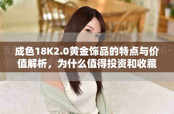 成色18K2.0黄金饰品的特点与价值解析，为什么值得投资和收藏