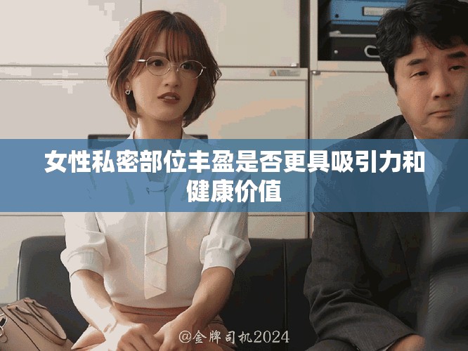 女性私密部位丰盈是否更具吸引力和健康价值
