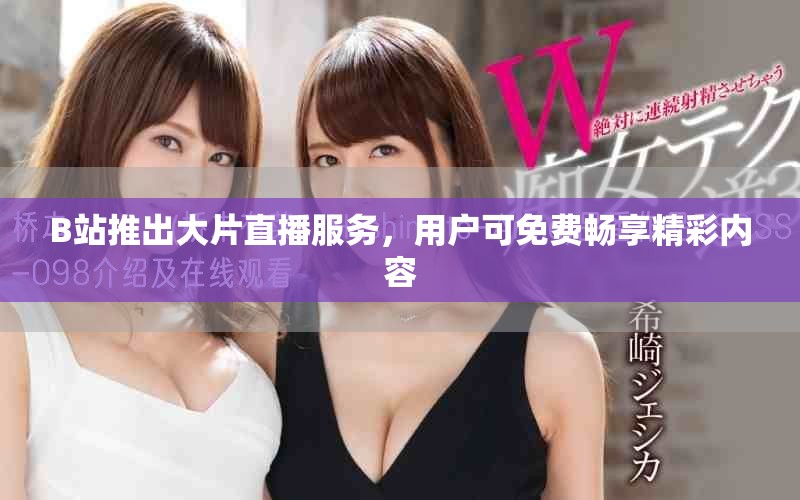 B站推出大片直播服务，用户可免费畅享精彩内容