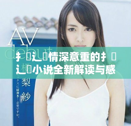 扌喿辶畐情深意重的扌喿辶畐小说全新解读与感悟