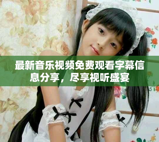 最新音乐视频免费观看字幕信息分享，尽享视听盛宴