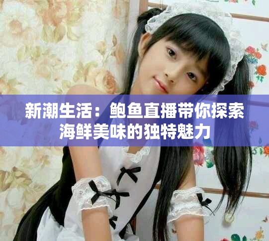 新潮生活：鲍鱼直播带你探索海鲜美味的独特魅力