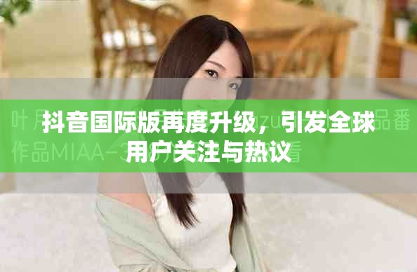 抖音国际版再度升级，引发全球用户关注与热议