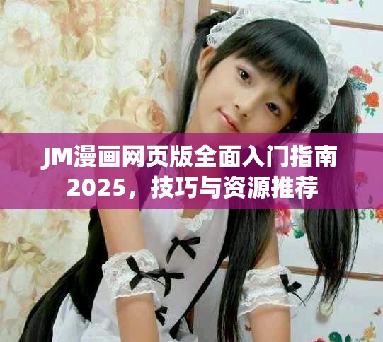 JM漫画网页版全面入门指南2025，技巧与资源推荐