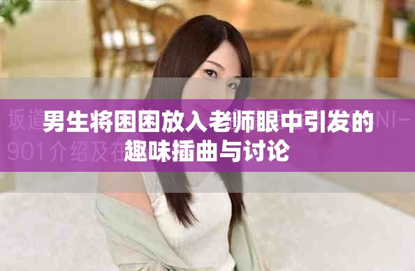 男生将困困放入老师眼中引发的趣味插曲与讨论