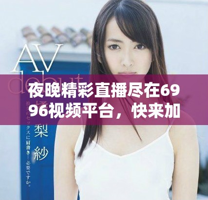 夜晚精彩直播尽在6996视频平台，快来加入我们一起畅享！
