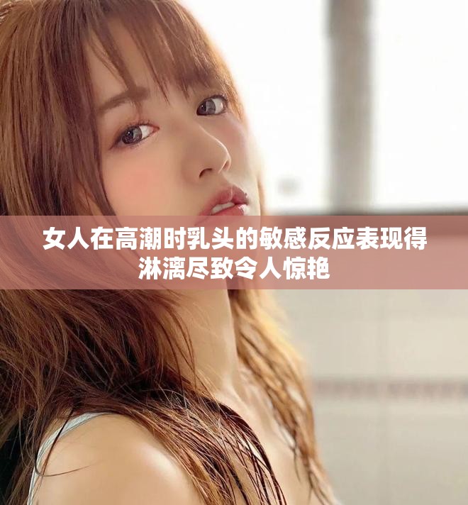 女人在高潮时乳头的敏感反应表现得淋漓尽致令人惊艳