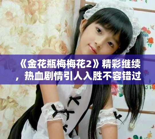 《金花瓶梅梅花2》精彩继续，热血剧情引人入胜不容错过