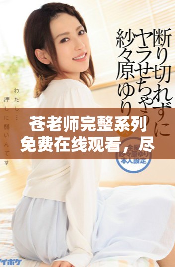 苍老师完整系列免费在线观看，尽享精彩内容与剧集乐趣