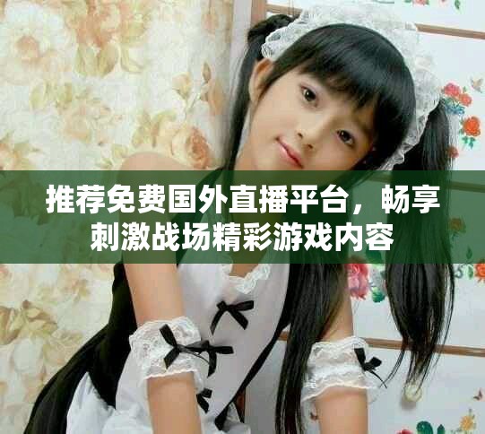 推荐免费国外直播平台，畅享刺激战场精彩游戏内容