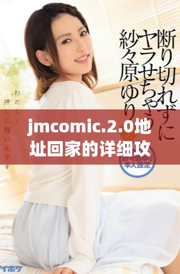 jmcomic.2.0地址回家的详细攻略分享与连接解析
