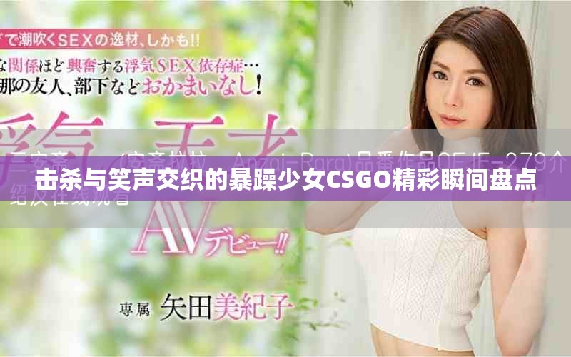 击杀与笑声交织的暴躁少女CSGO精彩瞬间盘点