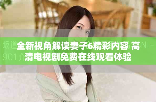 全新视角解读妻子6精彩内容 高清电视剧免费在线观看体验
