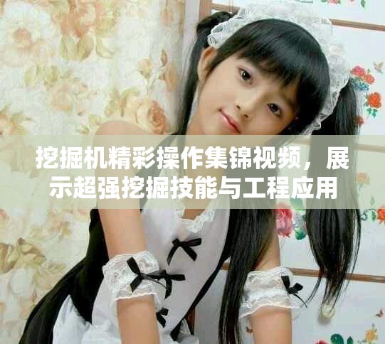 挖掘机精彩操作集锦视频，展示超强挖掘技能与工程应用
