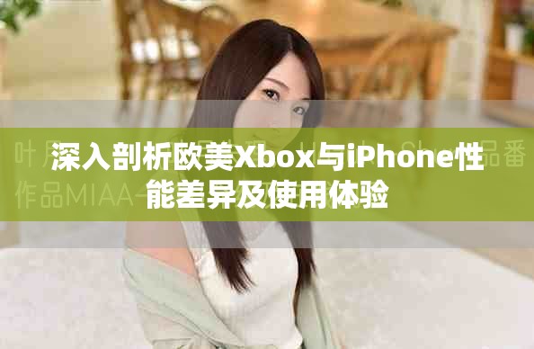 深入剖析欧美Xbox与iPhone性能差异及使用体验