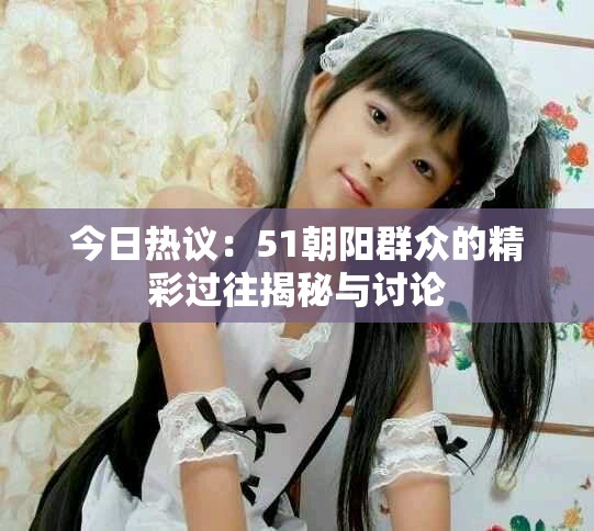 今日热议：51朝阳群众的精彩过往揭秘与讨论
