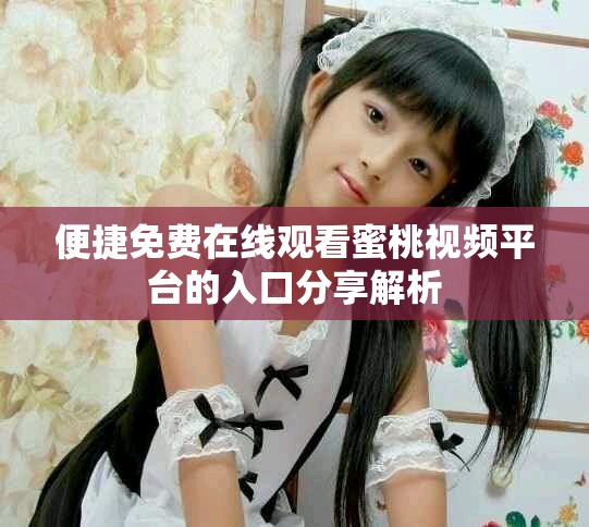 便捷免费在线观看蜜桃视频平台的入口分享解析