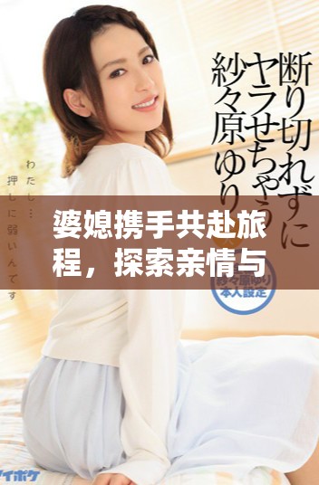 婆媳携手共赴旅程，探索亲情与友情的双重之美