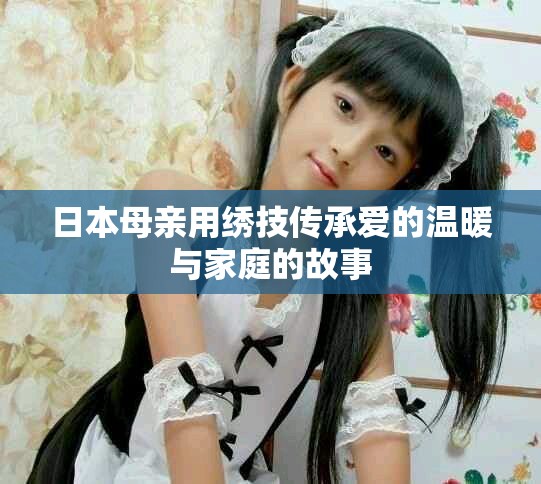日本母亲用绣技传承爱的温暖与家庭的故事