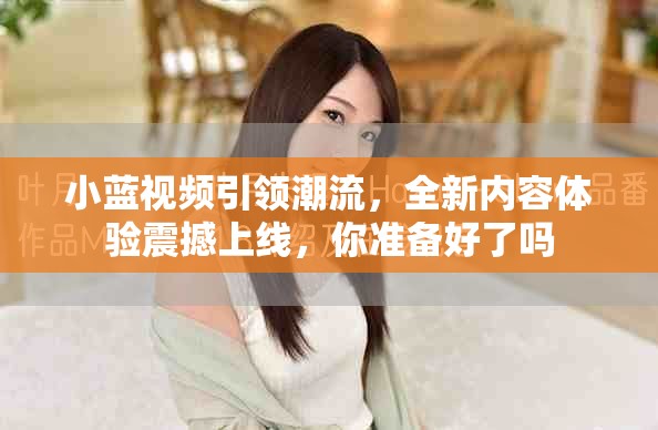 小蓝视频引领潮流，全新内容体验震撼上线，你准备好了吗