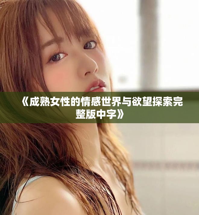 《成熟女性的情感世界与欲望探索完整版中字》
