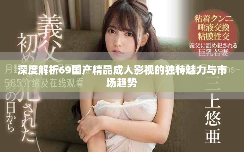 深度解析69国产精品成人影视的独特魅力与市场趋势