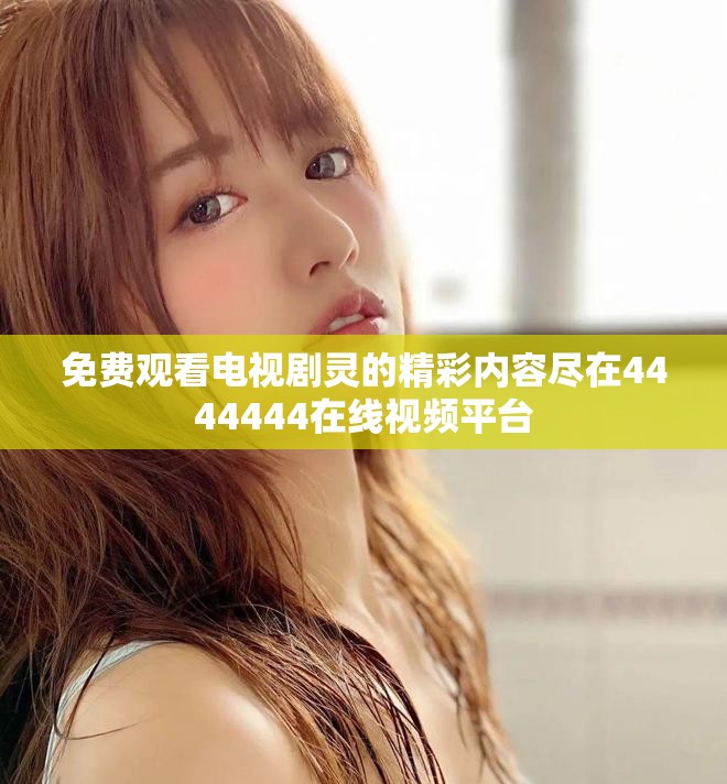 免费观看电视剧灵的精彩内容尽在4444444在线视频平台