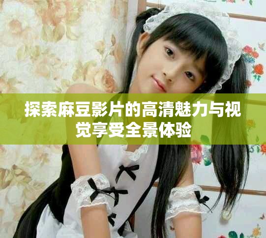 探索麻豆影片的高清魅力与视觉享受全景体验