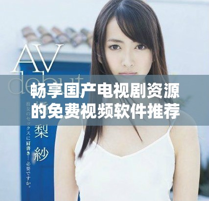 畅享国产电视剧资源的免费视频软件推荐与使用指南
