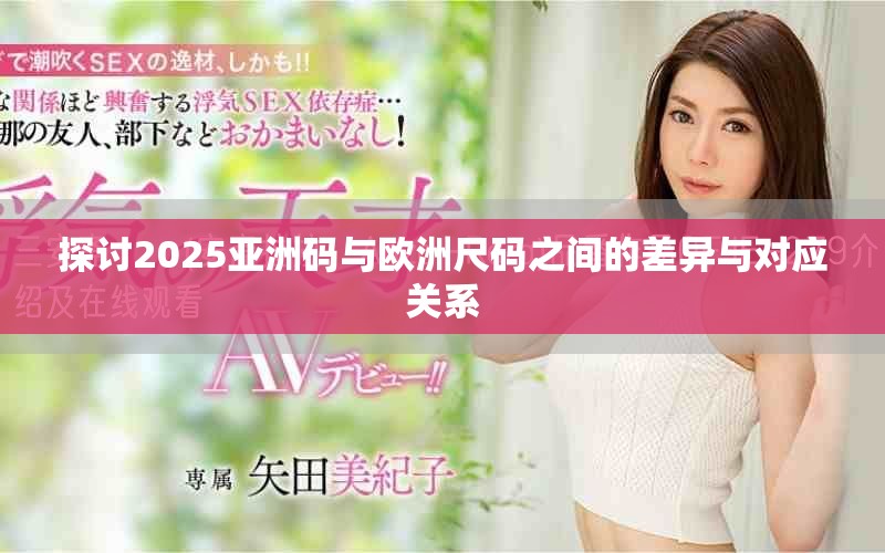 探讨2025亚洲码与欧洲尺码之间的差异与对应关系
