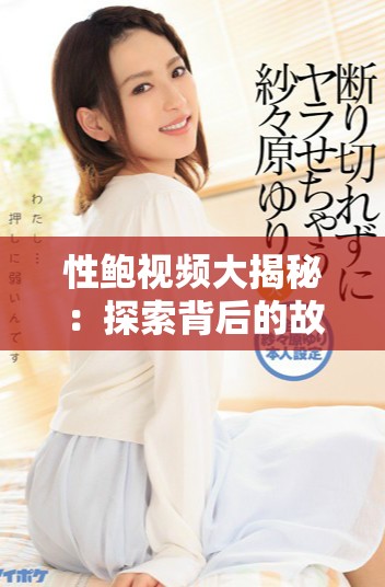 性鲍视频大揭秘：探索背后的故事与影响力分析