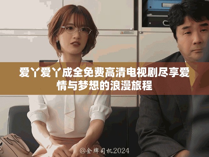 爱丫爱丫成全免费高清电视剧尽享爱情与梦想的浪漫旅程