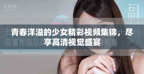 青春洋溢的少女精彩视频集锦，尽享高清视觉盛宴