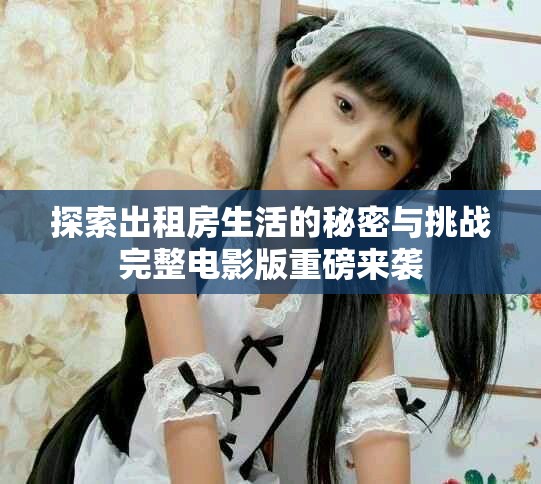 探索出租房生活的秘密与挑战完整电影版重磅来袭