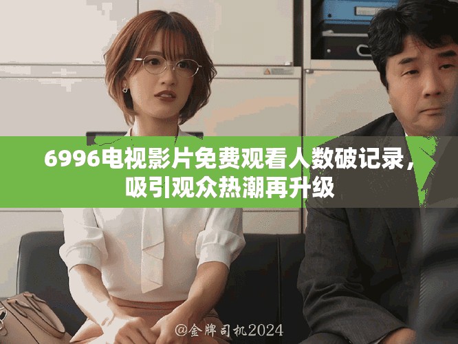6996电视影片免费观看人数破记录，吸引观众热潮再升级