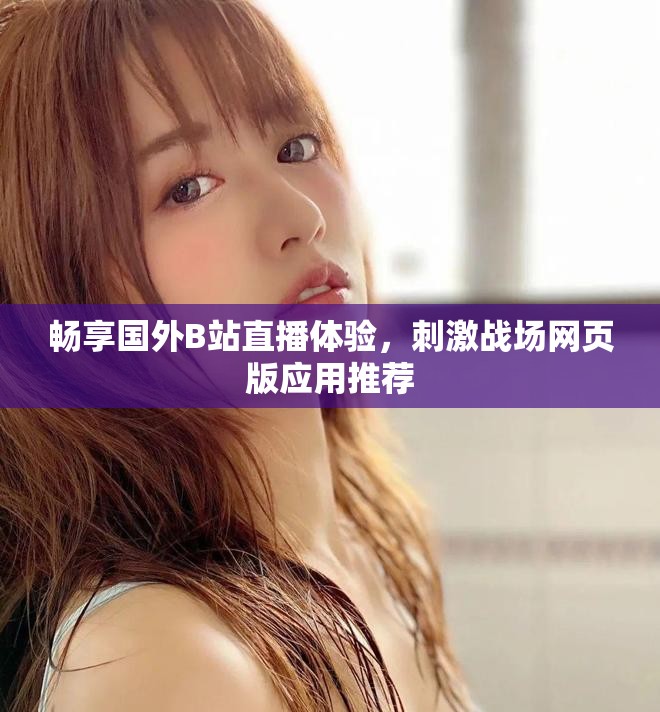 畅享国外B站直播体验，刺激战场网页版应用推荐