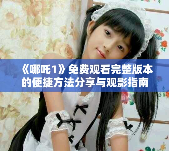 《哪吒1》免费观看完整版本的便捷方法分享与观影指南