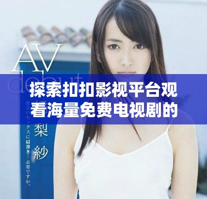 探索扣扣影视平台观看海量免费电视剧的精彩体验