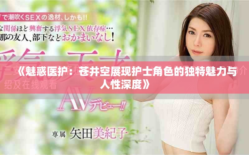 《魅惑医护：苍井空展现护士角色的独特魅力与人性深度》