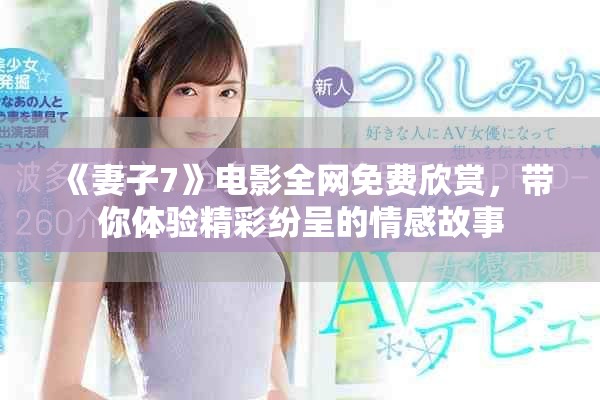 《妻子7》电影全网免费欣赏，带你体验精彩纷呈的情感故事