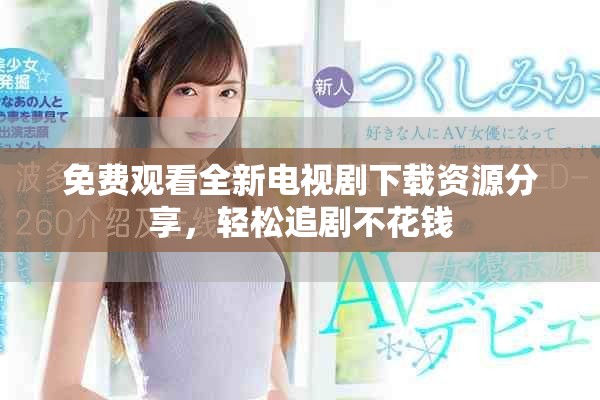 免费观看全新电视剧下载资源分享，轻松追剧不花钱