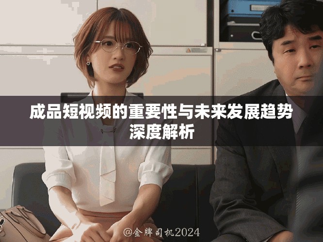 成品短视频的重要性与未来发展趋势深度解析