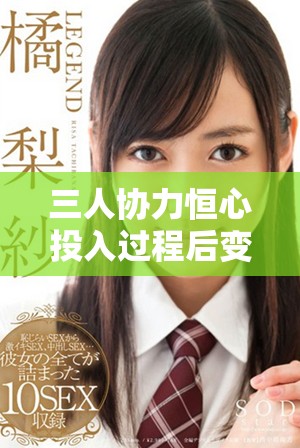三人协力恒心投入过程后变得更加柔软的经历揭秘