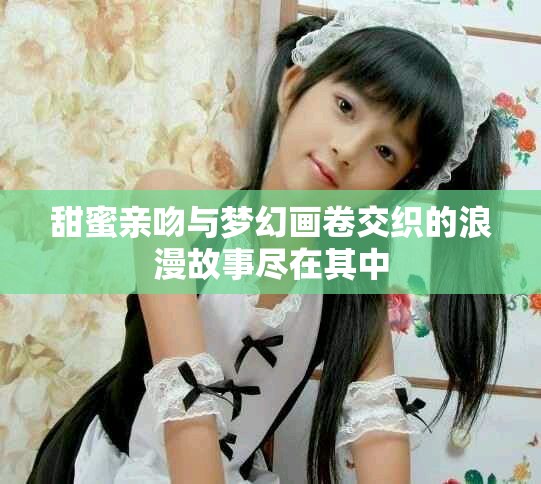 甜蜜亲吻与梦幻画卷交织的浪漫故事尽在其中