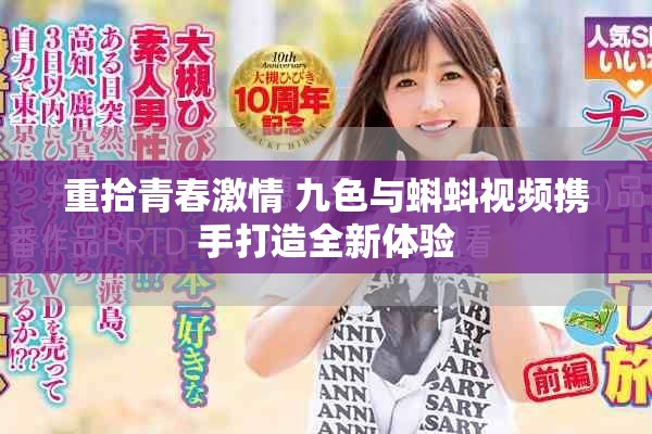 重拾青春激情 九色与蝌蚪视频携手打造全新体验