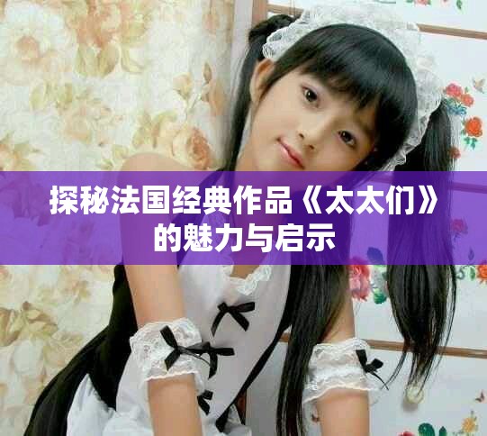 探秘法国经典作品《太太们》的魅力与启示
