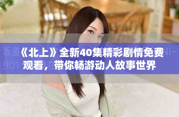 《北上》全新40集精彩剧情免费观看，带你畅游动人故事世界