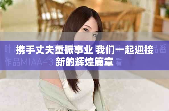 携手丈夫重振事业 我们一起迎接新的辉煌篇章