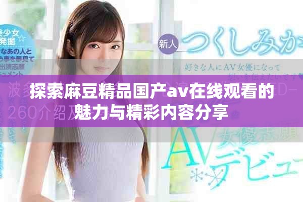 探索麻豆精品国产av在线观看的魅力与精彩内容分享