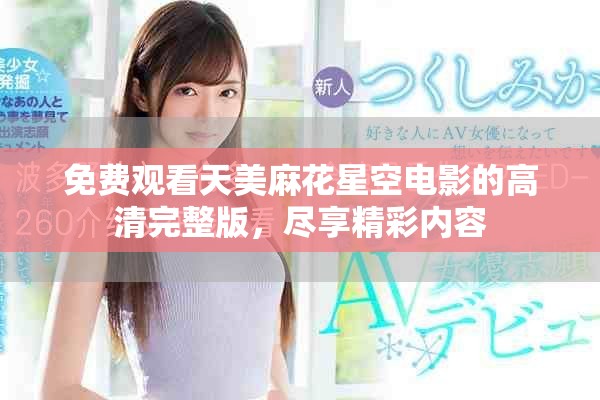免费观看天美麻花星空电影的高清完整版，尽享精彩内容